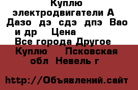 Куплю электродвигатели А4, Дазо, дэ, сдэ, дпэ, Вао и др. › Цена ­ 100 000 - Все города Другое » Куплю   . Псковская обл.,Невель г.